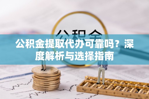 峨眉公积金提取代办可靠吗？深度解析与选择指南