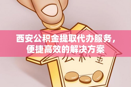 峨眉西安公积金提取代办服务，便捷高效的解决方案