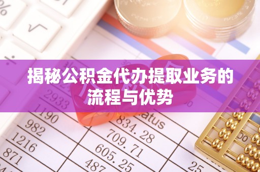 峨眉揭秘公积金代办提取业务的流程与优势