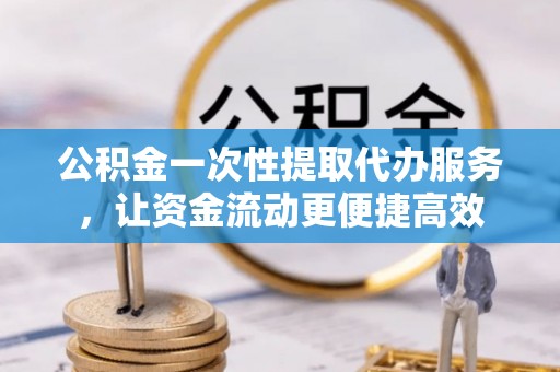 峨眉公积金一次性提取代办服务，让资金流动更便捷高效