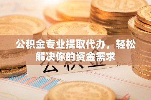 峨眉公积金专业提取代办，轻松解决你的资金需求