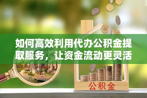 峨眉如何高效利用代办公积金提取服务，让资金流动更灵活