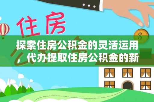峨眉探索住房公积金的灵活运用，代办提取住房公积金的新趋势