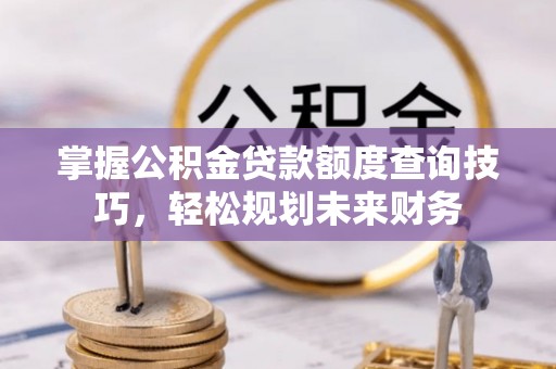 峨眉掌握公积金贷款额度查询技巧，轻松规划未来财务