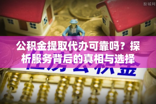 峨眉公积金提取代办可靠吗？探析服务背后的真相与选择