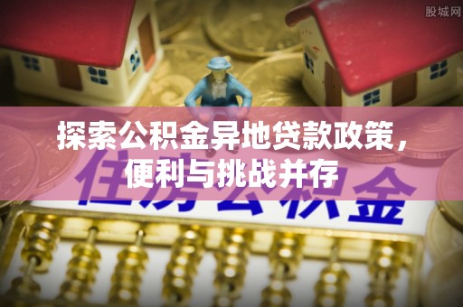峨眉探索公积金异地贷款政策，便利与挑战并存