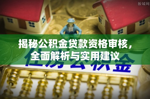 峨眉揭秘公积金贷款资格审核，全面解析与实用建议