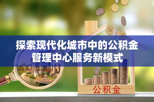 峨眉探索现代化城市中的公积金管理中心服务新模式