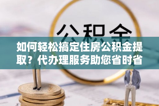 峨眉如何轻松搞定住房公积金提取？代办理服务助您省时省力