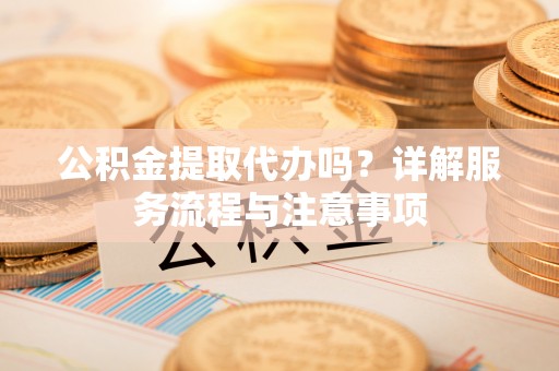 峨眉公积金提取代办吗？详解服务流程与注意事项