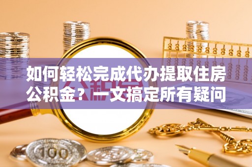 峨眉如何轻松完成代办提取住房公积金？一文搞定所有疑问