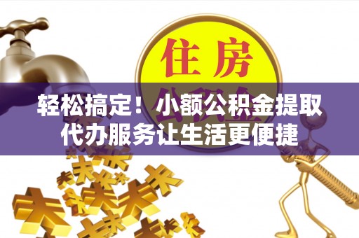 峨眉轻松搞定！小额公积金提取代办服务让生活更便捷
