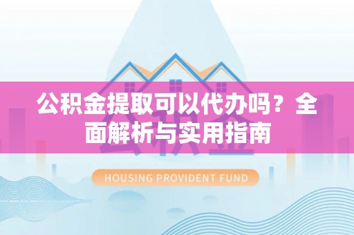 峨眉公积金提取可以代办吗？全面解析与实用指南