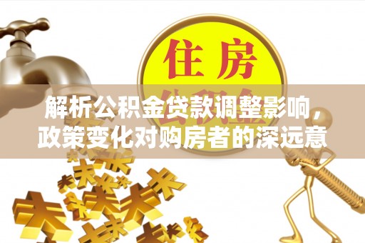 峨眉解析公积金贷款调整影响，政策变化对购房者的深远意义