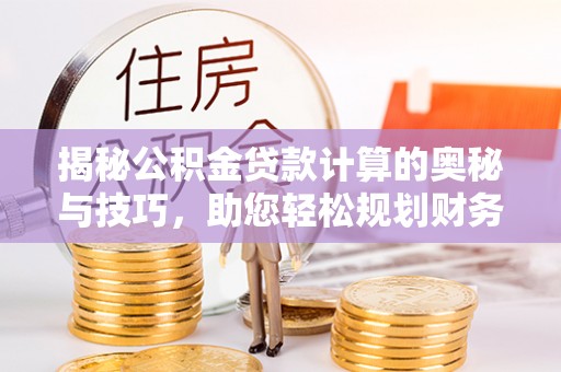峨眉揭秘公积金贷款计算的奥秘与技巧，助您轻松规划财务未来