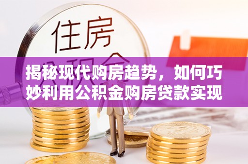 峨眉揭秘现代购房趋势，如何巧妙利用公积金购房贷款实现置业梦想
