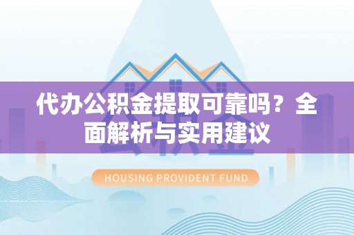 峨眉代办公积金提取可靠吗？全面解析与实用建议