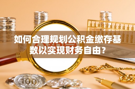峨眉如何合理规划公积金缴存基数以实现财务自由？