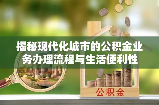 峨眉揭秘现代化城市的公积金业务办理流程与生活便利性