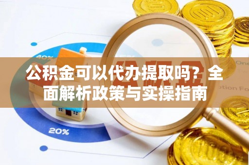 峨眉公积金可以代办提取吗？全面解析政策与实操指南