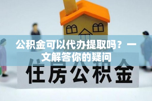 峨眉公积金可以代办提取吗？一文解答你的疑问