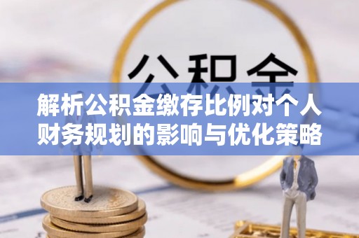 峨眉解析公积金缴存比例对个人财务规划的影响与优化策略