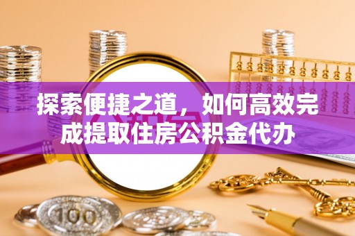 峨眉探索便捷之道，如何高效完成提取住房公积金代办