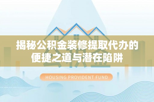 峨眉揭秘公积金装修提取代办的便捷之道与潜在陷阱