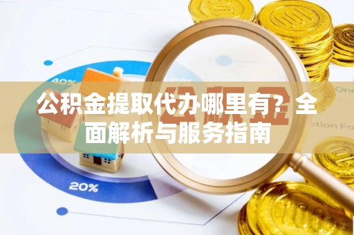 峨眉公积金提取代办哪里有？全面解析与服务指南