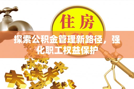 峨眉探索公积金管理新路径，强化职工权益保护