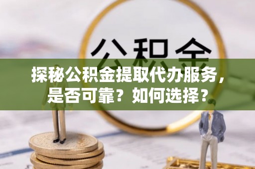 峨眉探秘公积金提取代办服务，是否可靠？如何选择？