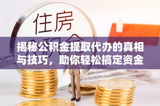 峨眉揭秘公积金提取代办的真相与技巧，助你轻松搞定资金流动问题