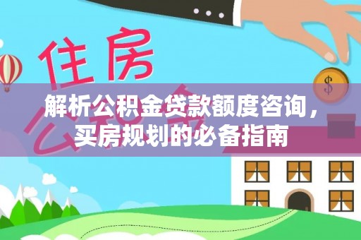 峨眉解析公积金贷款额度咨询，买房规划的必备指南