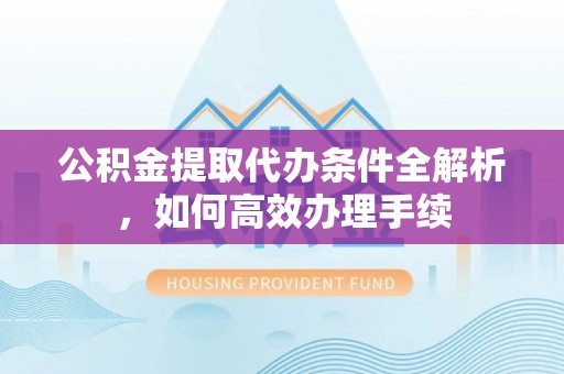 峨眉公积金提取代办条件全解析，如何高效办理手续