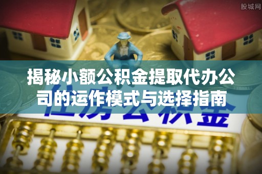 峨眉揭秘小额公积金提取代办公司的运作模式与选择指南