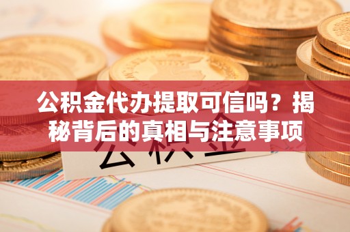 峨眉公积金代办提取可信吗？揭秘背后的真相与注意事项