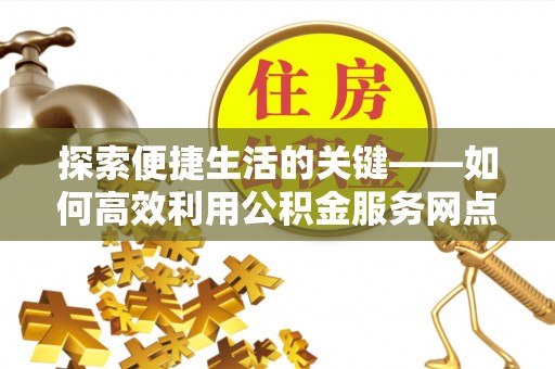 峨眉探索便捷生活的关键——如何高效利用公积金服务网点查询功能