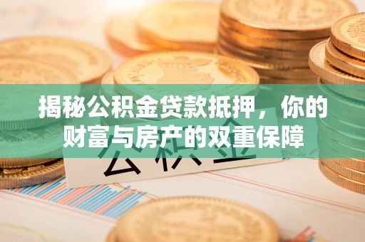 峨眉揭秘公积金贷款抵押，你的财富与房产的双重保障