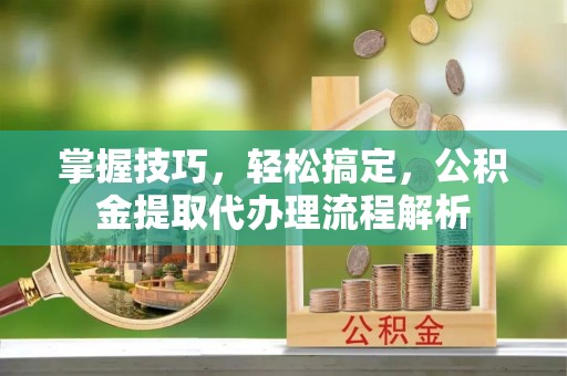 峨眉掌握技巧，轻松搞定，公积金提取代办理流程解析