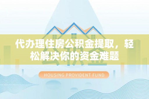 峨眉代办理住房公积金提取，轻松解决你的资金难题