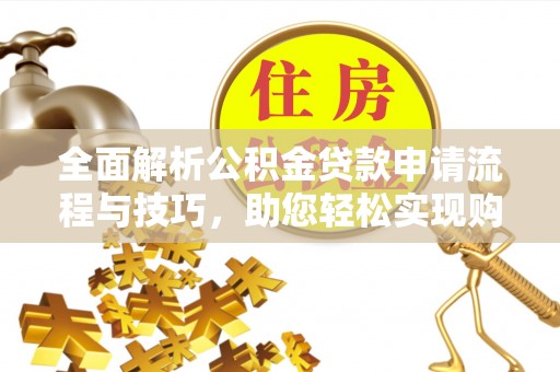 峨眉全面解析公积金贷款申请流程与技巧，助您轻松实现购房梦想