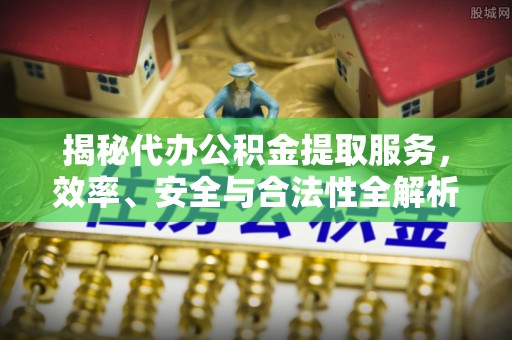 峨眉揭秘代办公积金提取服务，效率、安全与合法性全解析