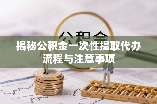 峨眉揭秘公积金一次性提取代办流程与注意事项