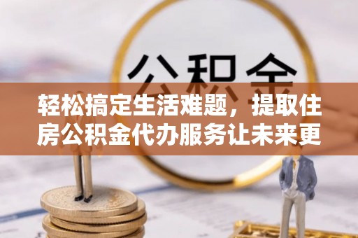 峨眉轻松搞定生活难题，提取住房公积金代办服务让未来更安心