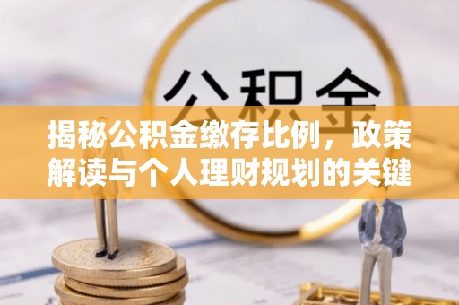 峨眉揭秘公积金缴存比例，政策解读与个人理财规划的关键