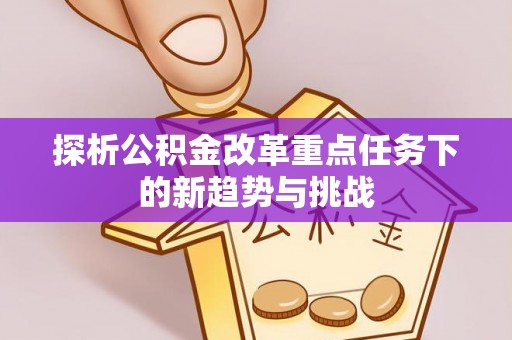 峨眉探析公积金改革重点任务下的新趋势与挑战