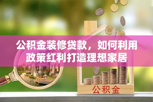 峨眉公积金装修贷款，如何利用政策红利打造理想家居