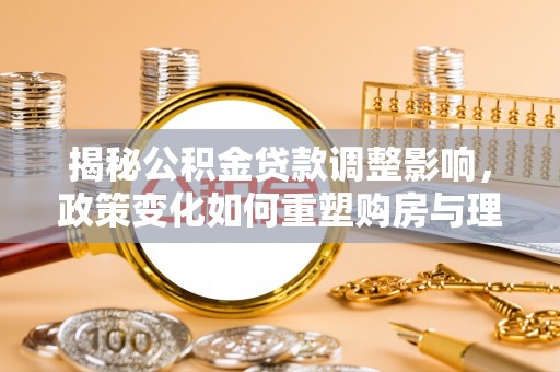 峨眉揭秘公积金贷款调整影响，政策变化如何重塑购房与理财规划
