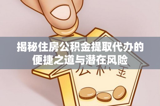 峨眉揭秘住房公积金提取代办的便捷之道与潜在风险