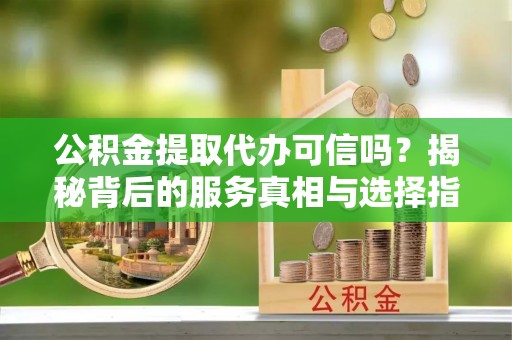 峨眉公积金提取代办可信吗？揭秘背后的服务真相与选择指南